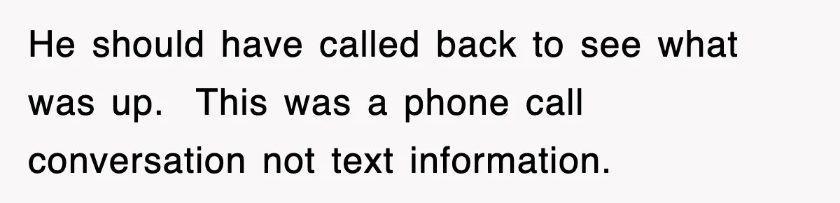 He should have called back to see what was up.  This was a phone call conversation not text information.