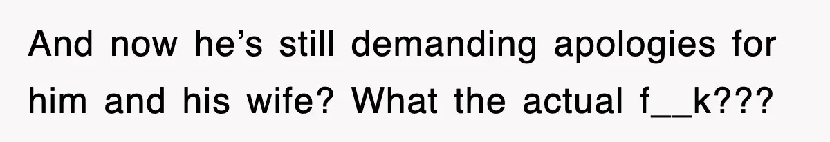 And now he’s still demanding apologies for him and his wife? What the actual f__k???