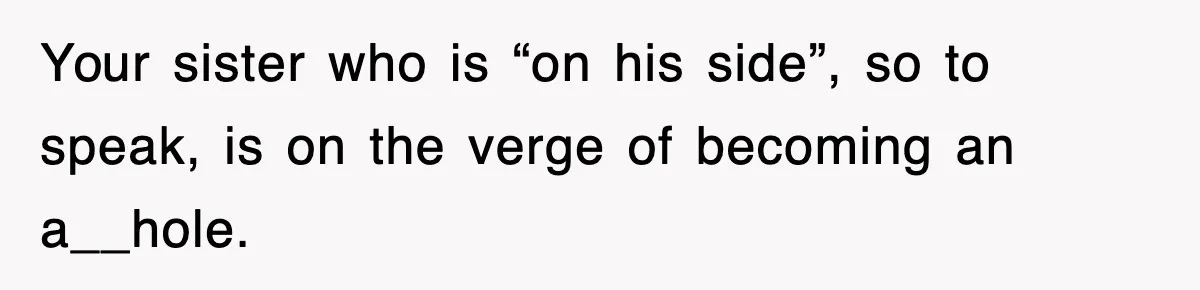 Your sister who is “on his side”, so to speak, is on the verge of becoming an a__hole.