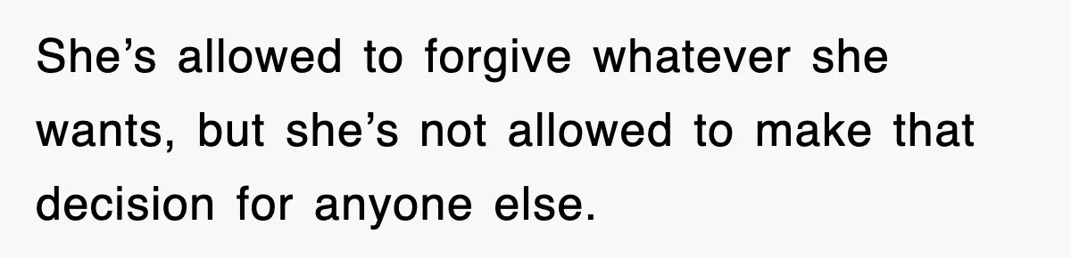 She’s allowed to forgive whatever she wants, but she’s not allowed to make that decision for anyone else.