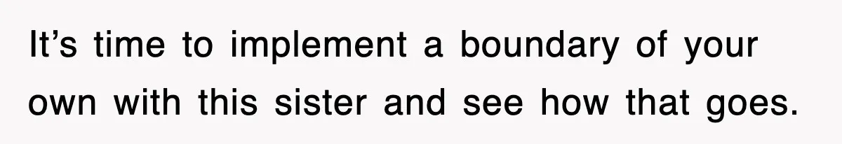 It’s time to implement a boundary of your own with this sister and see how that goes.