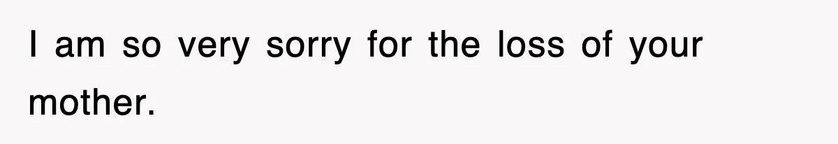 I am so very sorry for the loss of your mother.