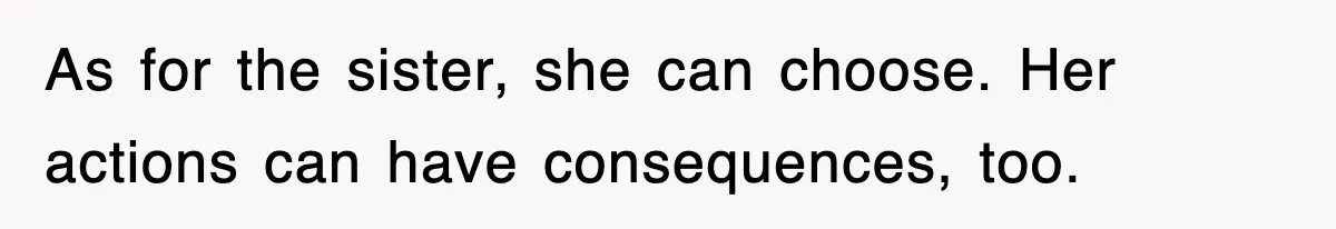 As for the sister, she can choose. Her actions can have consequences, too.