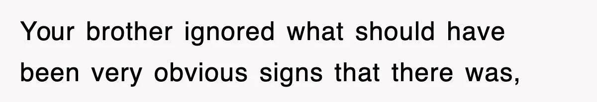 Your brother ignored what should have been very obvious signs that there was,