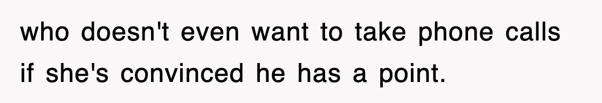 who doesn't even want to take phone calls if she's convinced he has a point.