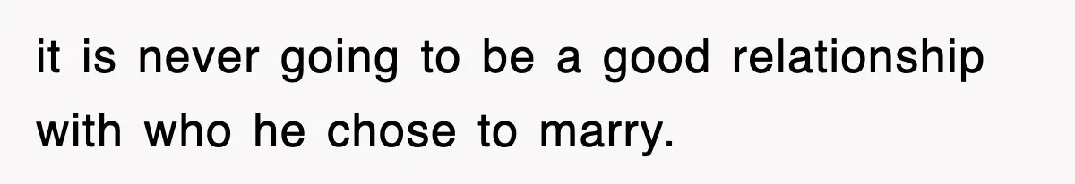 it is never going to be a good relationship with who he chose to marry.