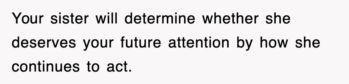 Your sister will determine whether she deserves your future attention by how she continues to act.