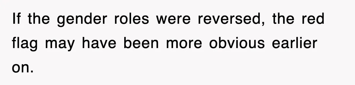 If the gender roles were reversed, the red flag may have been more obvious earlier on.