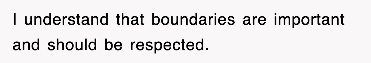 I understand that boundaries are important and should be respected.