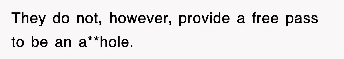 They do not, however, provide a free pass to be an a**hole.