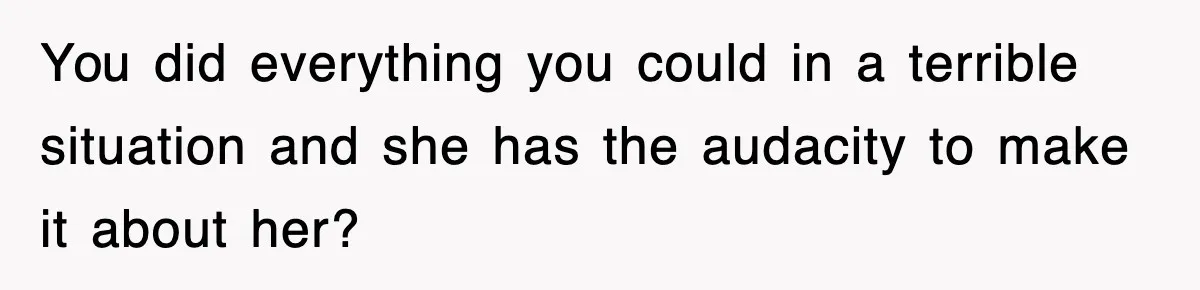 You did everything you could in a terrible situation and she has the audacity to make it about her?