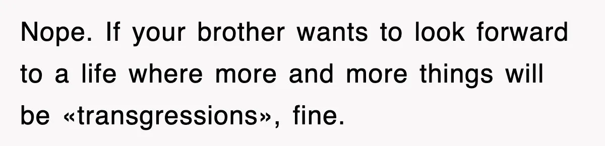 Nope. If your brother wants to look forward to a life where more and more things will be «transgressions», fine.