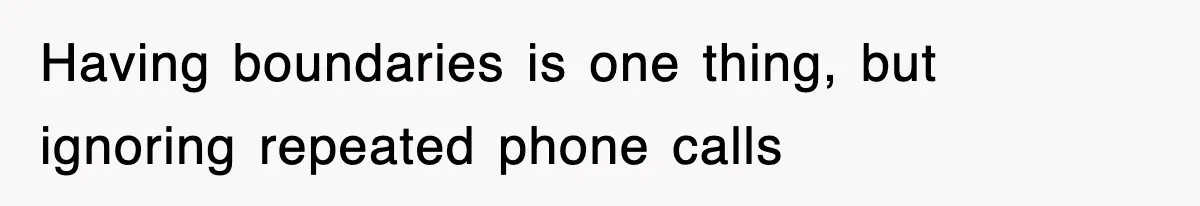 Having boundaries is one thing, but ignoring repeated phone calls