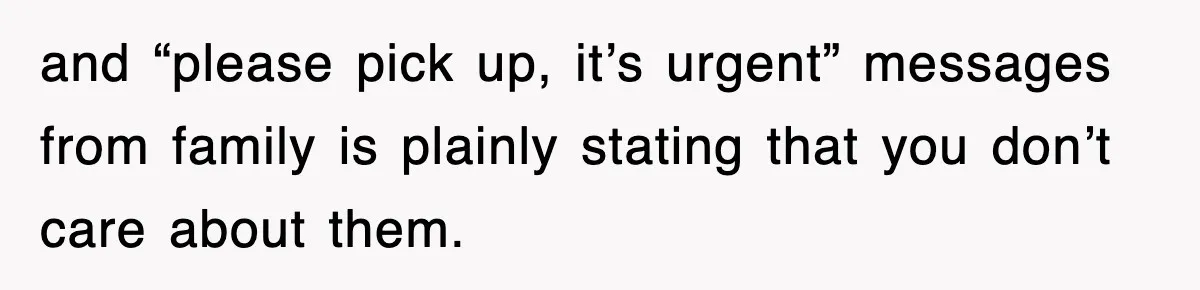 and “please pick up, it’s urgent” messages from family is plainly stating that you don’t care about them.