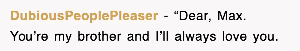 DubiousPeoplePleaser − “Dear, Max. You’re my brother and I’ll always love you.