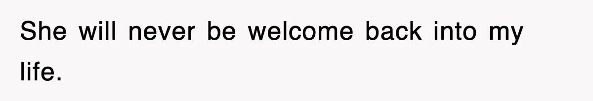 She will never be welcome back into my life.