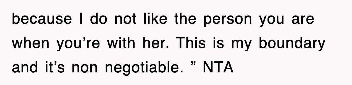 because I do not like the person you are when you’re with her. This is my boundary and it’s non negotiable. ” NTA