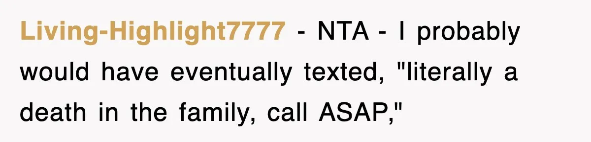 Living-Highlight7777 − NTA - I probably would have eventually texted, "literally a death in the family, call ASAP,"