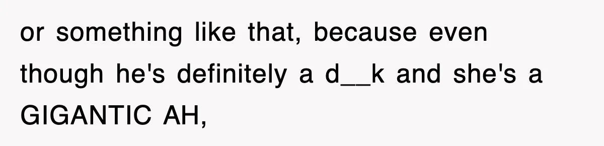 or something like that, because even though he's definitely a d__k and she's a GIGANTIC AH,