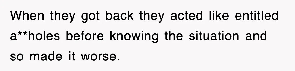 When they got back they acted like entitled a**holes before knowing the situation and so made it worse.