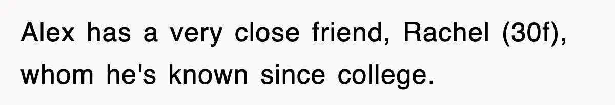 Alex has a very close friend, Rachel (30f), whom he's known since college.