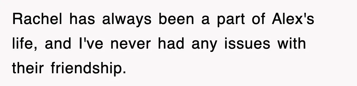 Rachel has always been a part of Alex's life, and I've never had any issues with their friendship.