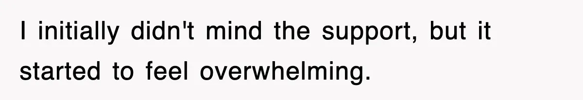 I initially didn't mind the support, but it started to feel overwhelming.