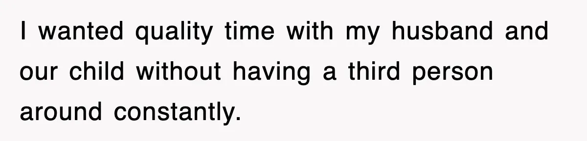 I wanted quality time with my husband and our child without having a third person around constantly.