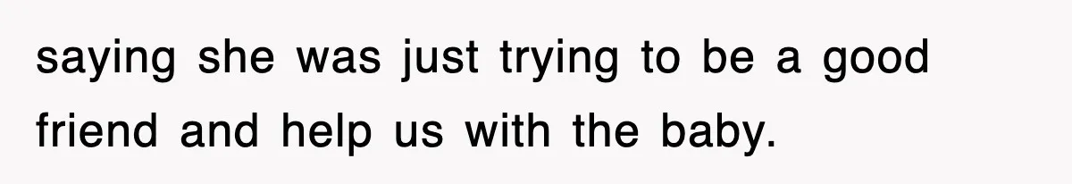 saying she was just trying to be a good friend and help us with the baby.