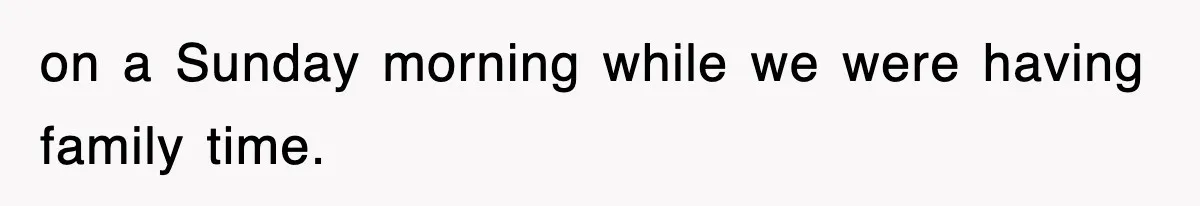 on a Sunday morning while we were having family time.