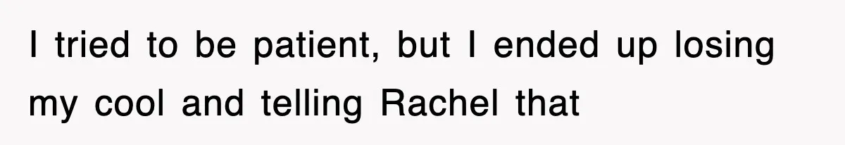 I tried to be patient, but I ended up losing my cool and telling Rachel that