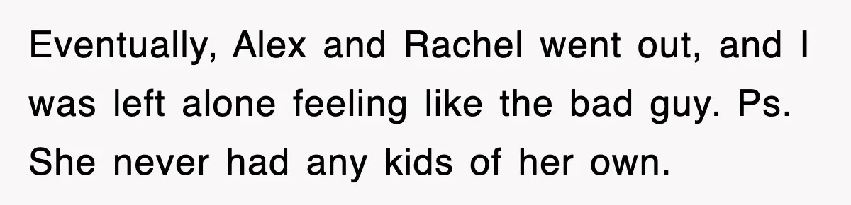 Eventually, Alex and Rachel went out, and I was left alone feeling like the bad guy. Ps. She never had any kids of her own.