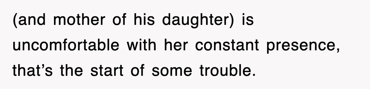 (and mother of his daughter) is uncomfortable with her constant presence, that’s the start of some trouble.