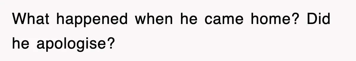 What happened when he came home? Did he apologise?