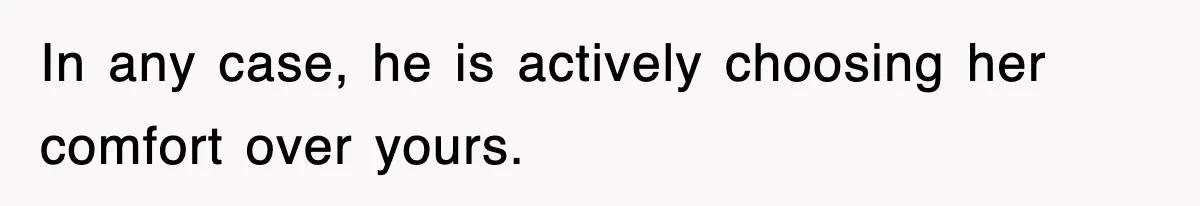 In any case, he is actively choosing her comfort over yours.