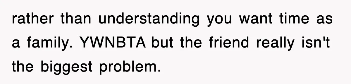 rather than understanding you want time as a family. YWNBTA but the friend really isn't the biggest problem.