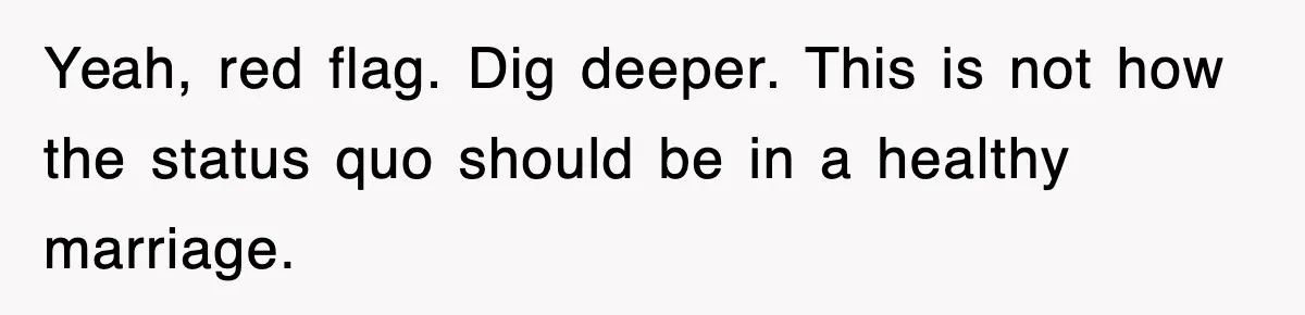 Yeah, red flag. Dig deeper. This is not how the status quo should be in a healthy marriage.