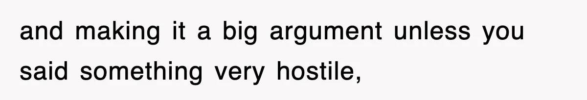 and making it a big argument unless you said something very hostile,