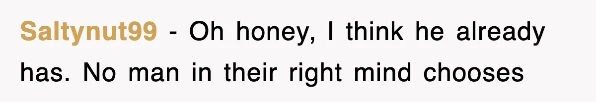 Saltynut99 − Oh honey, I think he already has. No man in their right mind chooses