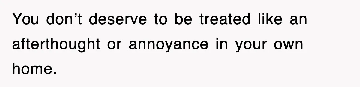 You don’t deserve to be treated like an afterthought or annoyance in your own home.