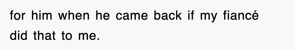 for him when he came back if my fiancé did that to me.