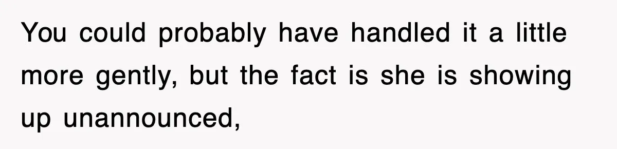 You could probably have handled it a little more gently, but the fact is she is showing up unannounced,