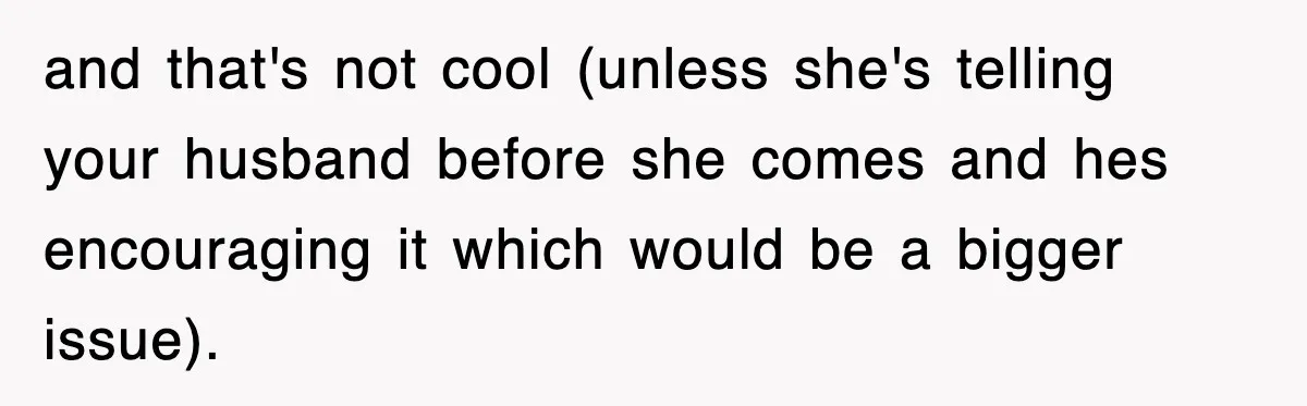 and that's not cool (unless she's telling your husband before she comes and hes encouraging it which would be a bigger issue).