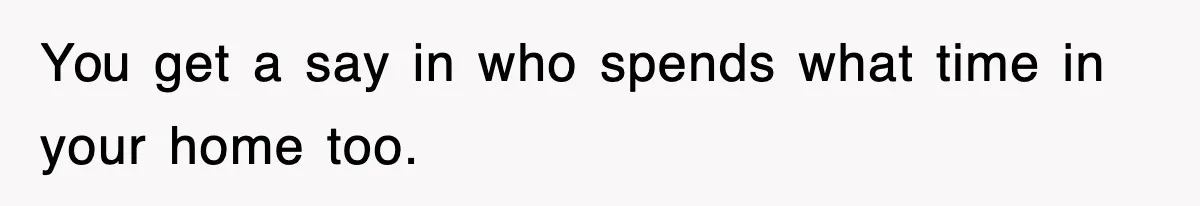 You get a say in who spends what time in your home too.