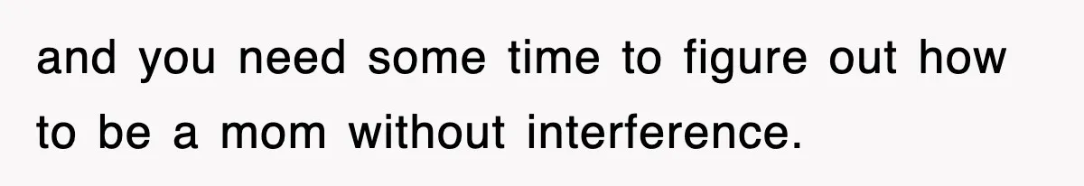 and you need some time to figure out how to be a mom without interference.