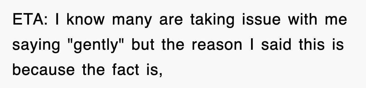 ETA: I know many are taking issue with me saying "gently" but the reason I said this is because the fact is,