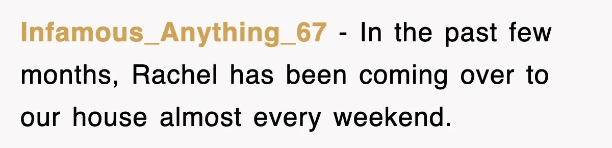 Infamous_Anything_67 − In the past few months, Rachel has been coming over to our house almost every weekend.