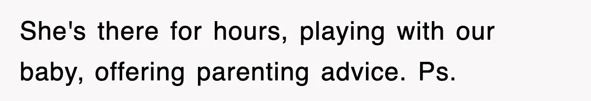 She's there for hours, playing with our baby, offering parenting advice. Ps.