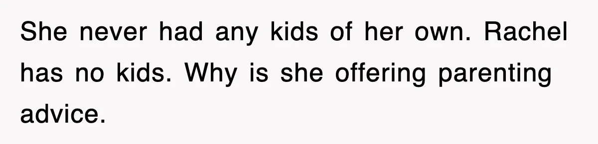 She never had any kids of her own. Rachel has no kids. Why is she offering parenting advice.