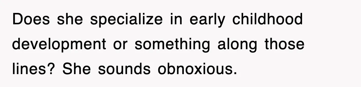 Does she specialize in early childhood development or something along those lines? She sounds obnoxious.